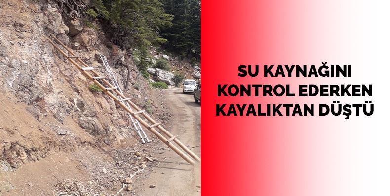 SU KAYNAĞINI KONTROL EDERKEN KAYALIKTAN DÜŞTÜ