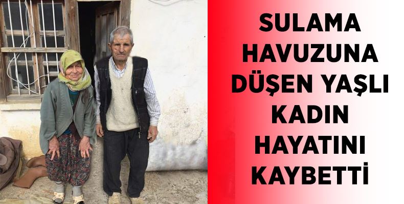 SULAMA HAVUZUNA DÜŞEN YAŞLI KADIN HAYATINI KAYBETTİ