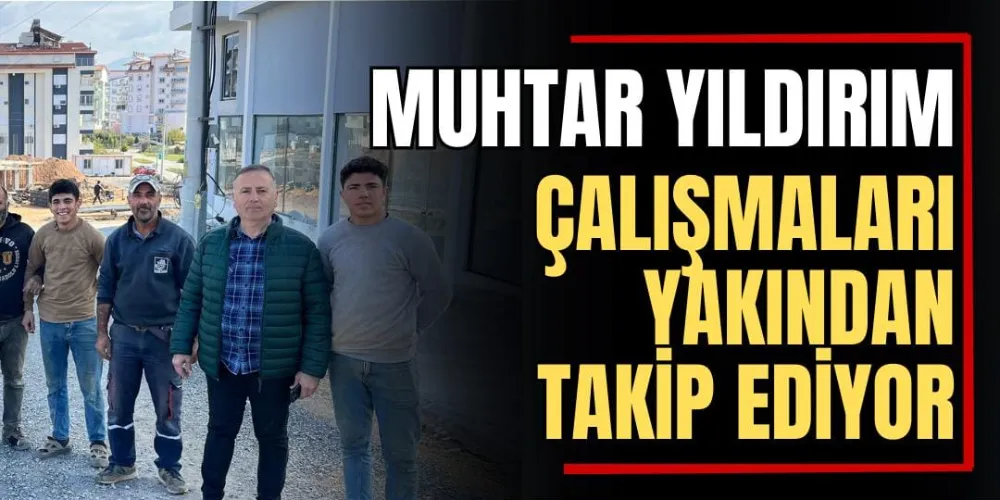 Muhtar Yıldırım Çalışmaları Yakından Takip Ediyor