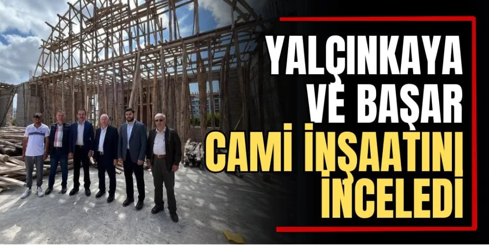 Yalçınkaya ve Başar, Cami İnşaatını İnceledi 