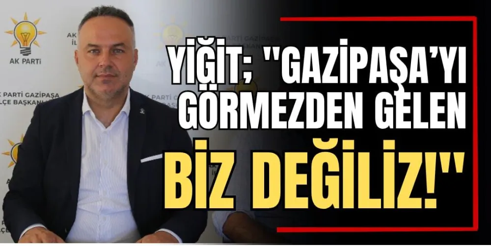 Yiğit; “Gazipaşa’yı Görmezden Gelen Biz Değiliz!” 