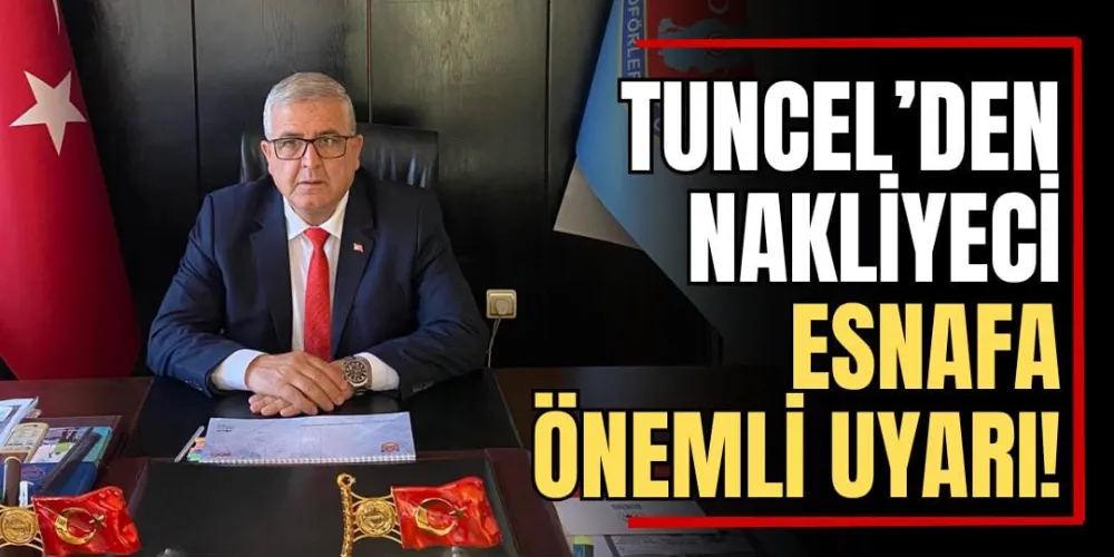 Tuncel’den Nakliyeci Esnafa Önemli Uyarı! 