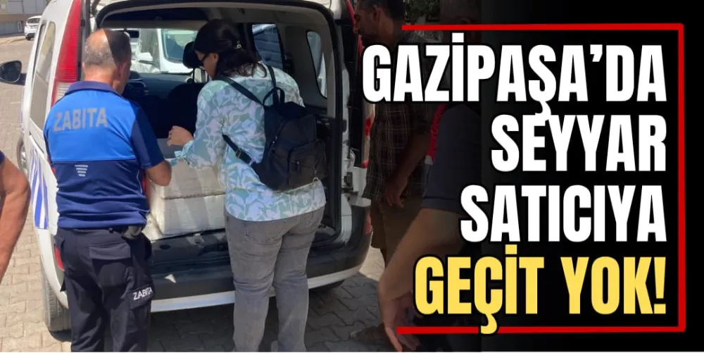 Gazipaşa’da Seyyar Satıcıya Geçit Yok 