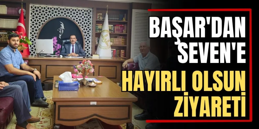 Başar’dan Seven’e Hayırlı Olsun Ziyareti 