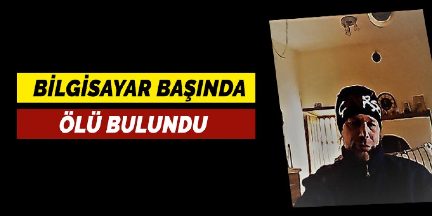 BİLGİSAYAR BAŞINDA ÖLÜ BULUNDU 