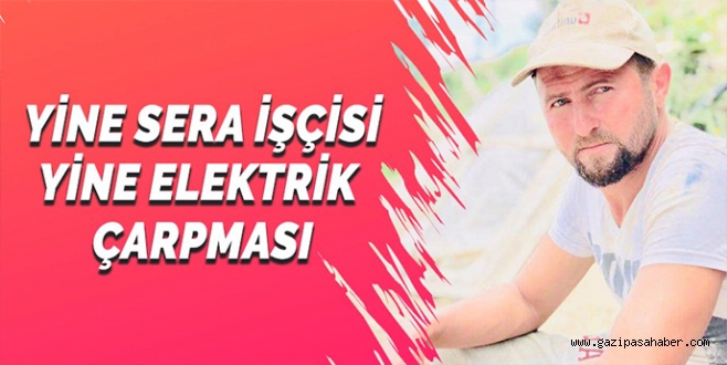 YİNE SERA İŞÇİSİ YİNE ELEKTRİK KAZASI